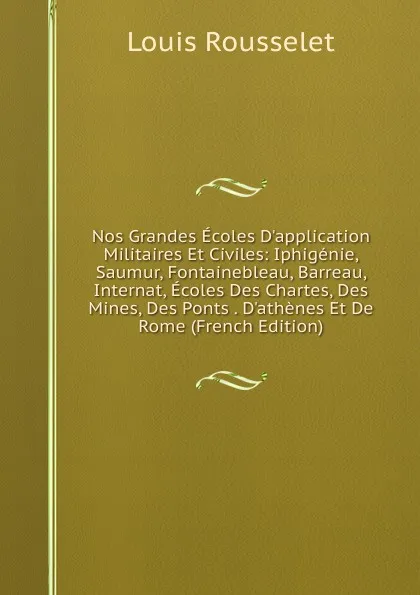 Обложка книги Nos Grandes Ecoles D.application Militaires Et Civiles: Iphigenie, Saumur, Fontainebleau, Barreau, Internat, Ecoles Des Chartes, Des Mines, Des Ponts . D.athenes Et De Rome (French Edition), Louis Rousselet