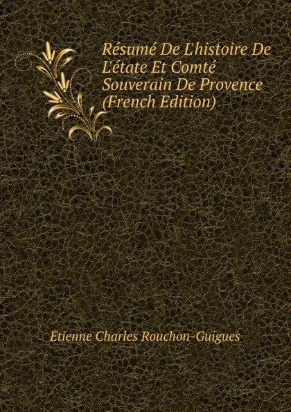 Обложка книги Resume De L.histoire De L.etate Et Comte Souverain De Provence (French Edition), Étienne Charles Rouchon-Guigues