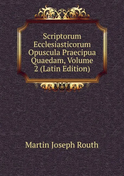 Обложка книги Scriptorum Ecclesiasticorum Opuscula Praecipua Quaedam, Volume 2 (Latin Edition), Martin Joseph Routh