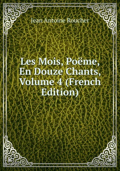 Обложка книги Les Mois, Poeme, En Douze Chants, Volume 4 (French Edition), Jean Antoine Roucher