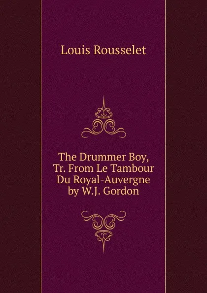 Обложка книги The Drummer Boy, Tr. From Le Tambour Du Royal-Auvergne by W.J. Gordon, Louis Rousselet