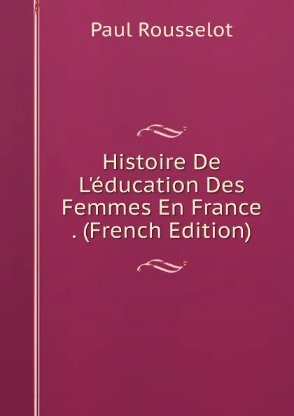 Обложка книги Histoire De L.education Des Femmes En France . (French Edition), Paul Rousselot