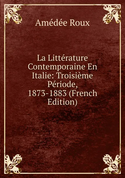 Обложка книги La Litterature Contemporaine En Italie: Troisieme Periode, 1873-1883 (French Edition), Amédée Roux