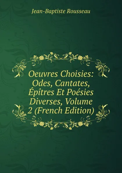 Обложка книги Oeuvres Choisies: Odes, Cantates, Epitres Et Poesies Diverses, Volume 2 (French Edition), Jean-Baptiste Rousseau