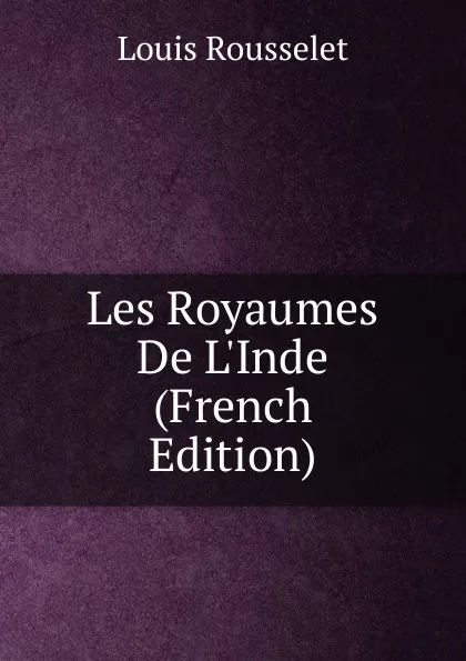 Обложка книги Les Royaumes De L.Inde (French Edition), Louis Rousselet