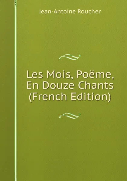 Обложка книги Les Mois, Poeme, En Douze Chants (French Edition), Jean-Antoine Roucher