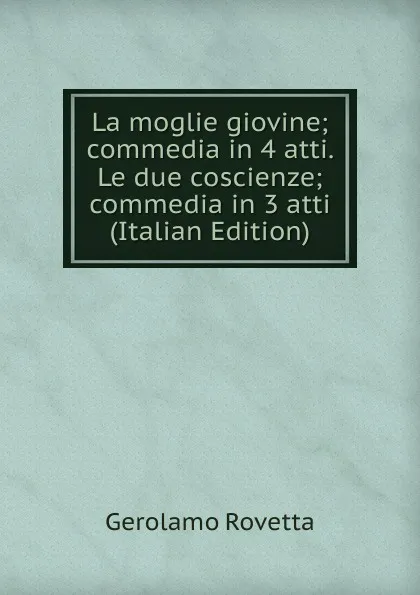 Обложка книги La moglie giovine; commedia in 4 atti. Le due coscienze; commedia in 3 atti (Italian Edition), Gerolamo Rovetta