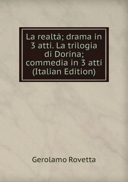 Обложка книги La realta; drama in 3 atti. La trilogia di Dorina; commedia in 3 atti (Italian Edition), Gerolamo Rovetta