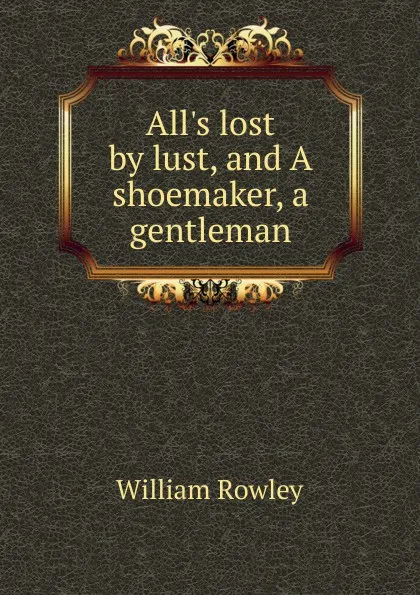 Обложка книги All.s lost by lust, and A shoemaker, a gentleman, Rowley William