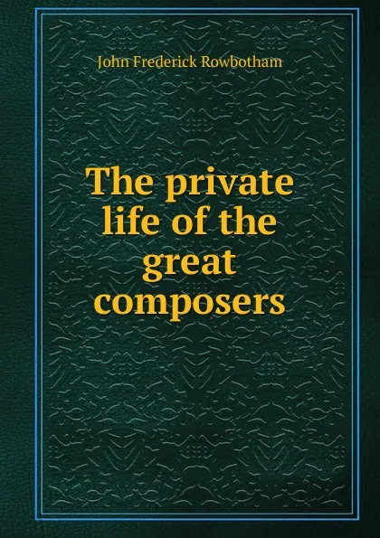 Обложка книги The private life of the great composers, John Frederick Rowbotham