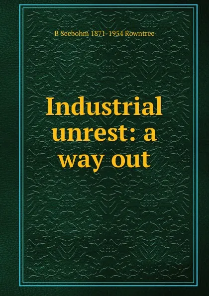 Обложка книги Industrial unrest: a way out, B Seebohm 1871-1954 Rowntree