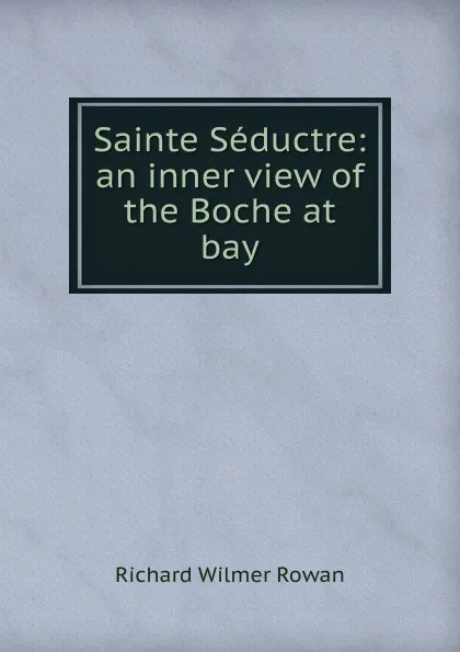 Обложка книги Sainte Seductre: an inner view of the Boche at bay, Richard Wilmer Rowan