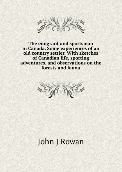 Обложка книги The emigrant and sportsman in Canada. Some experiences of an old country settler. With sketches of Canadian life, sporting adventures, and observations on the forests and fauna, John J Rowan