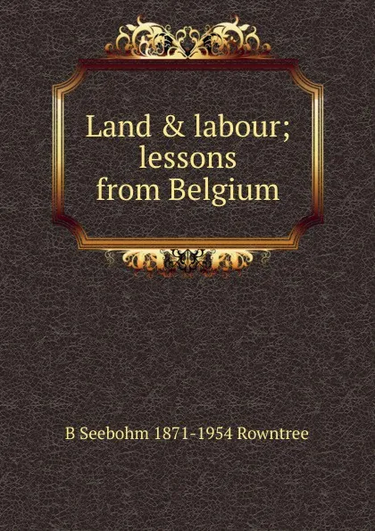 Обложка книги Land . labour; lessons from Belgium, B Seebohm 1871-1954 Rowntree