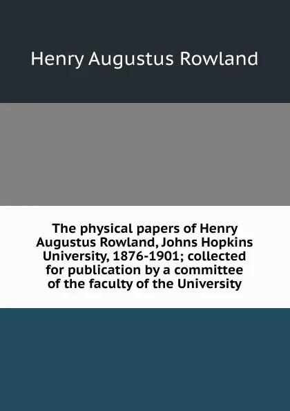 Обложка книги The physical papers of Henry Augustus Rowland, Johns Hopkins University, 1876-1901; collected for publication by a committee of the faculty of the University, Henry Augustus Rowland