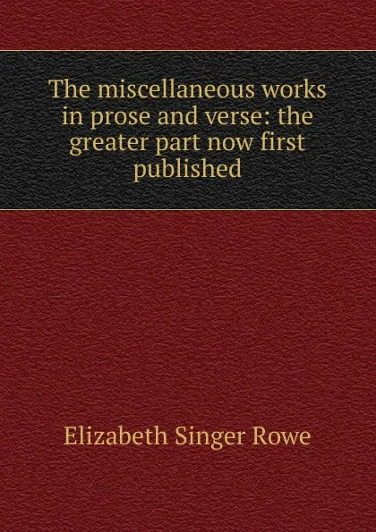 Обложка книги The miscellaneous works in prose and verse: the greater part now first published, Elizabeth Singer Rowe