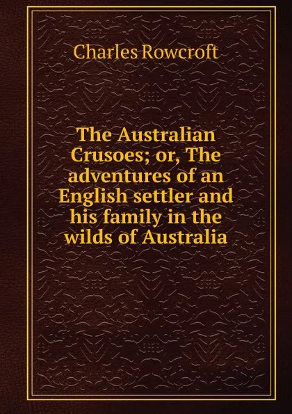 Обложка книги The Australian Crusoes; or, The adventures of an English settler and his family in the wilds of Australia, Charles Rowcroft