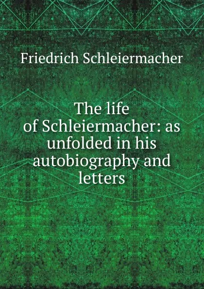 Обложка книги The life of Schleiermacher: as unfolded in his autobiography and letters, Friedrich Schleiermacher