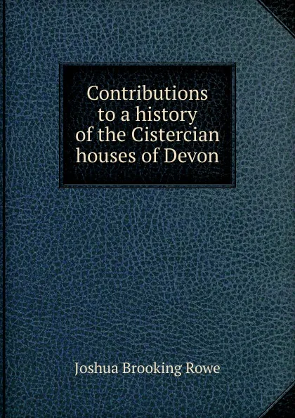 Обложка книги Contributions to a history of the Cistercian houses of Devon, Joshua Brooking Rowe