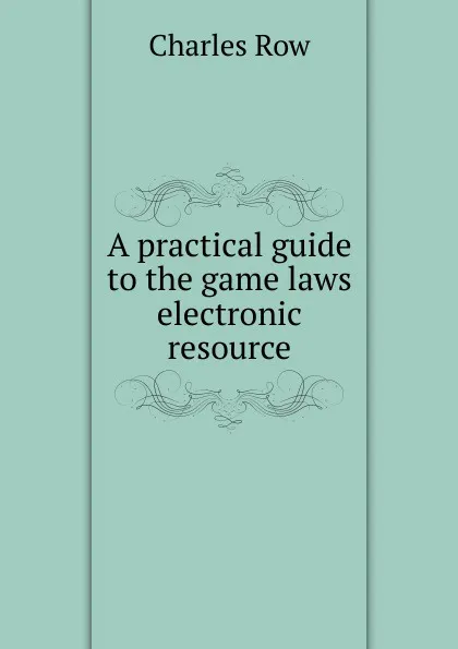 Обложка книги A practical guide to the game laws electronic resource, Charles Row