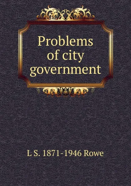 Обложка книги Problems of city government, L S. 1871-1946 Rowe