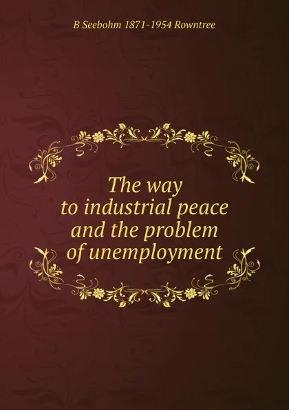 Обложка книги The way to industrial peace and the problem of unemployment, B Seebohm 1871-1954 Rowntree