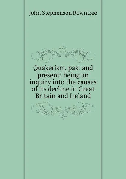 Обложка книги Quakerism, past and present: being an inquiry into the causes of its decline in Great Britain and Ireland, John Stephenson Rowntree