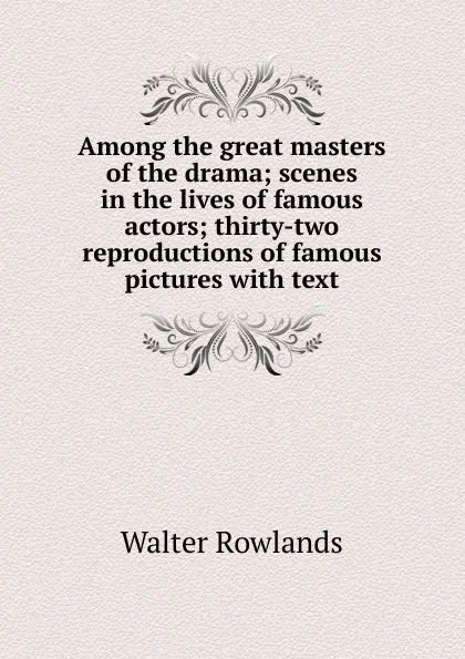 Обложка книги Among the great masters of the drama; scenes in the lives of famous actors; thirty-two reproductions of famous pictures with text, Walter Rowlands