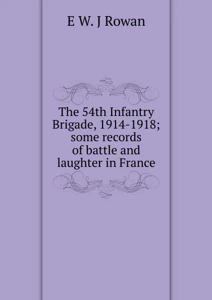 Обложка книги The 54th Infantry Brigade, 1914-1918; some records of battle and laughter in France, E W. J Rowan