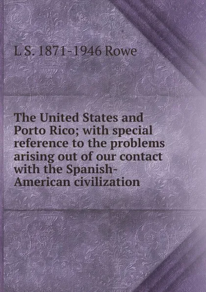 Обложка книги The United States and Porto Rico; with special reference to the problems arising out of our contact with the Spanish-American civilization, L S. 1871-1946 Rowe