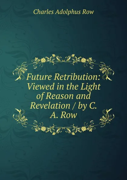 Обложка книги Future Retribution: Viewed in the Light of Reason and Revelation / by C. A. Row, Charles Adolphus Row