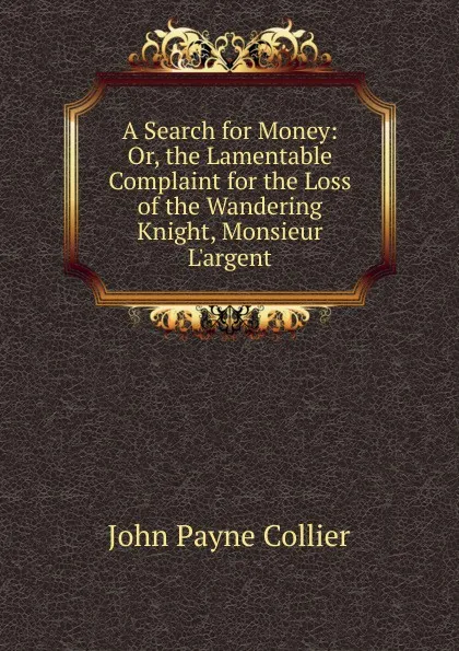 Обложка книги A Search for Money: Or, the Lamentable Complaint for the Loss of the Wandering Knight, Monsieur L.argent, John Payne Collier
