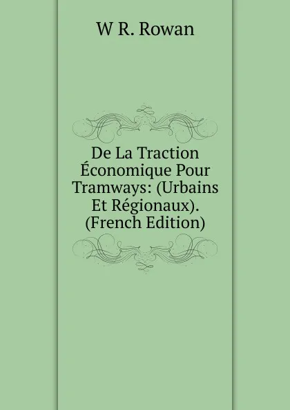 Обложка книги De La Traction Economique Pour Tramways: (Urbains Et Regionaux). (French Edition), W R. Rowan