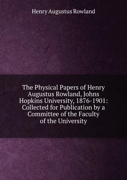 Обложка книги The Physical Papers of Henry Augustus Rowland, Johns Hopkins University, 1876-1901: Collected for Publication by a Committee of the Faculty of the University, Henry Augustus Rowland