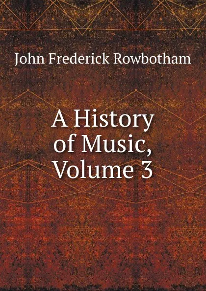 Обложка книги A History of Music, Volume 3, John Frederick Rowbotham