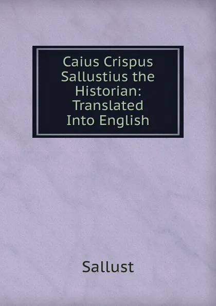 Обложка книги Caius Crispus Sallustius the Historian: Translated Into English, Sallust