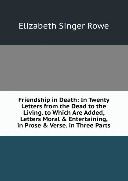 Обложка книги Friendship in Death: In Twenty Letters from the Dead to the Living. to Which Are Added, Letters Moral . Entertaining, in Prose . Verse. in Three Parts, Elizabeth Singer Rowe