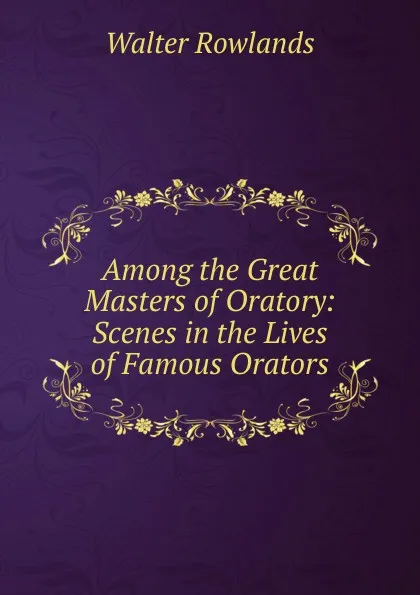 Обложка книги Among the Great Masters of Oratory: Scenes in the Lives of Famous Orators, Walter Rowlands