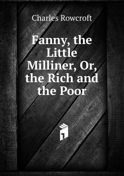 Обложка книги Fanny, the Little Milliner, Or, the Rich and the Poor, Charles Rowcroft