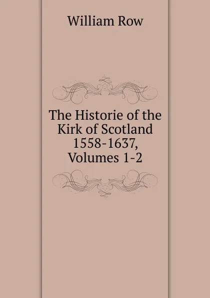 Обложка книги The Historie of the Kirk of Scotland 1558-1637, Volumes 1-2, William Row