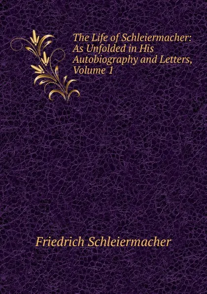 Обложка книги The Life of Schleiermacher: As Unfolded in His Autobiography and Letters, Volume 1, Friedrich Schleiermacher