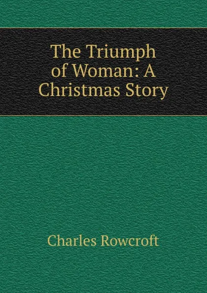 Обложка книги The Triumph of Woman: A Christmas Story, Charles Rowcroft