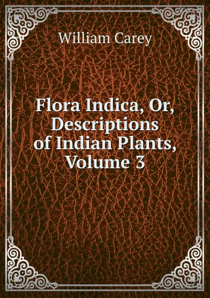 Обложка книги Flora Indica, Or, Descriptions of Indian Plants, Volume 3, William Carey