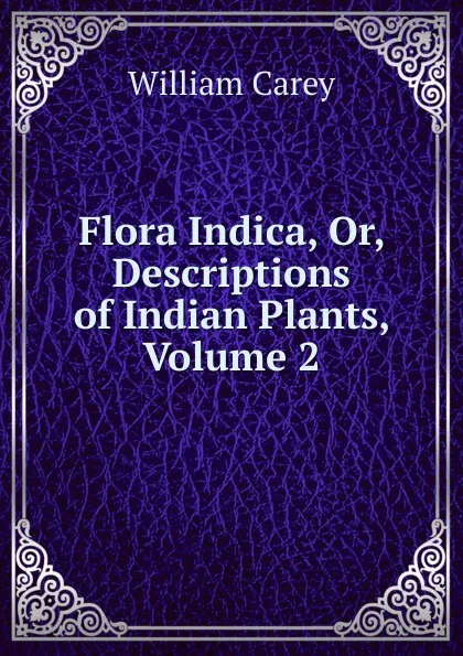 Обложка книги Flora Indica, Or, Descriptions of Indian Plants, Volume 2, William Carey