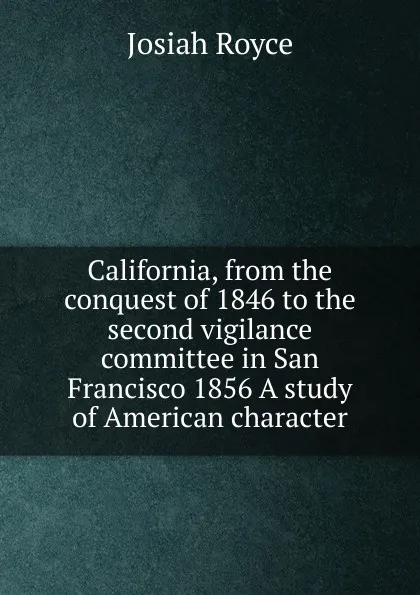 Обложка книги California, from the conquest of 1846 to the second vigilance committee in San Francisco 1856 A study of American character, Royce Josiah