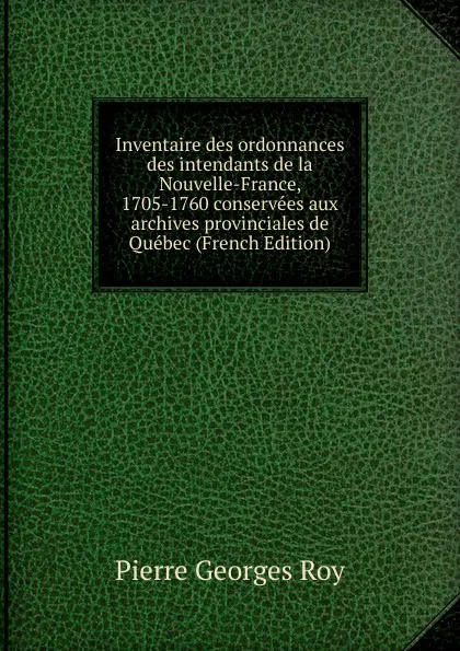 Обложка книги Inventaire des ordonnances des intendants de la Nouvelle-France, 1705-1760 conservees aux archives provinciales de Quebec (French Edition), Pierre Georges Roy