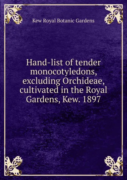 Обложка книги Hand-list of tender monocotyledons, excluding Orchideae, cultivated in the Royal Gardens, Kew. 1897, Kew Royal Botanic Gardens