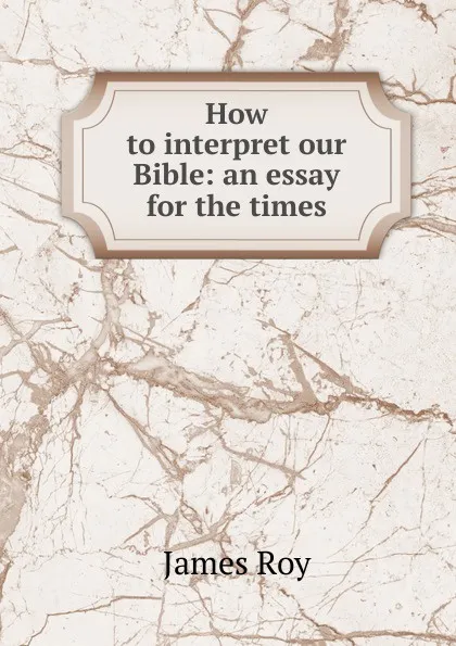 Обложка книги How to interpret our Bible: an essay for the times, James Roy