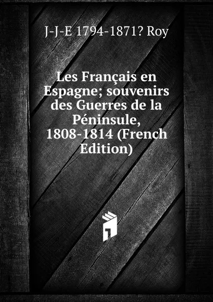 Обложка книги Les Francais en Espagne; souvenirs des Guerres de la Peninsule, 1808-1814 (French Edition), J-J-E 1794-1871? Roy