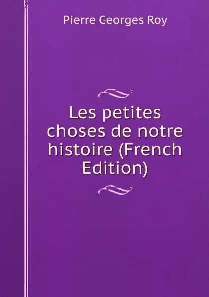 Обложка книги Les petites choses de notre histoire (French Edition), Pierre Georges Roy